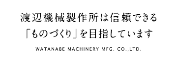 渡辺機械製作所は信頼できる「ものづくり」を目指しています WATANABE MACHINERY MFG. CO.,LTD,
